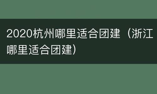 2020杭州哪里适合团建（浙江哪里适合团建）