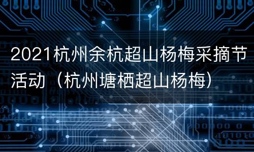 2021杭州余杭超山杨梅采摘节活动（杭州塘栖超山杨梅）
