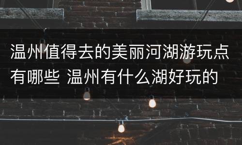 温州值得去的美丽河湖游玩点有哪些 温州有什么湖好玩的