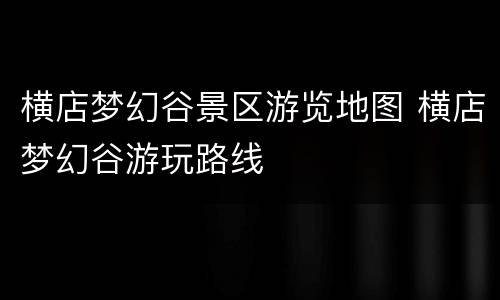 横店梦幻谷景区游览地图 横店梦幻谷游玩路线