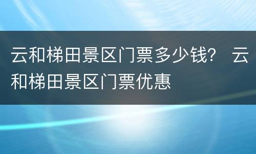 云和梯田景区门票多少钱？ 云和梯田景区门票优惠