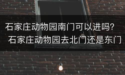石家庄动物园南门可以进吗？ 石家庄动物园去北门还是东门