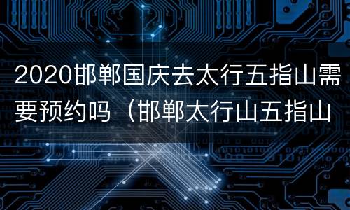 2020邯郸国庆去太行五指山需要预约吗（邯郸太行山五指山）