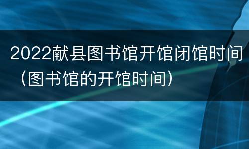 2022献县图书馆开馆闭馆时间（图书馆的开馆时间）