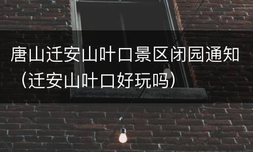 唐山迁安山叶口景区闭园通知（迁安山叶口好玩吗）