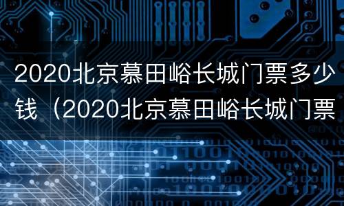 2020北京慕田峪长城门票多少钱（2020北京慕田峪长城门票多少钱一张）