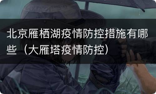 北京雁栖湖疫情防控措施有哪些（大雁塔疫情防控）