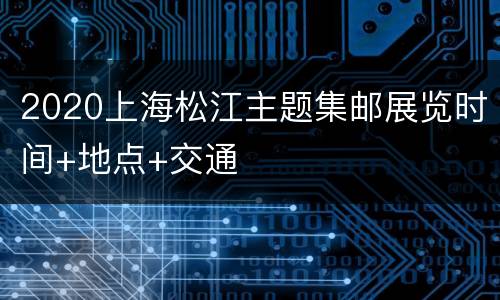 2020上海松江主题集邮展览时间+地点+交通