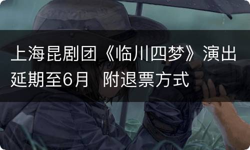 上海昆剧团《临川四梦》演出延期至6月  附退票方式