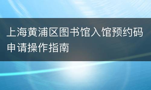 上海黄浦区图书馆入馆预约码申请操作指南