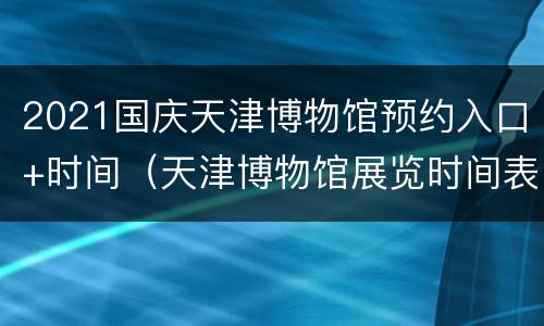 2021国庆天津博物馆预约入口+时间（天津博物馆展览时间表2021）