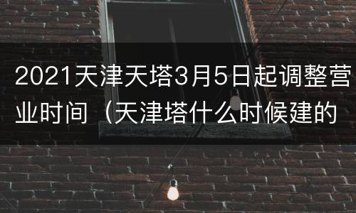 2021天津天塔3月5日起调整营业时间（天津塔什么时候建的）