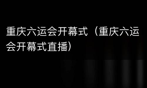 重庆六运会开幕式（重庆六运会开幕式直播）