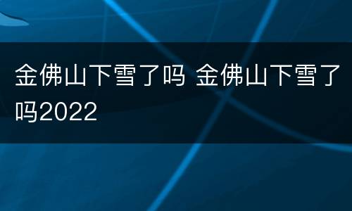 金佛山下雪了吗 金佛山下雪了吗2022