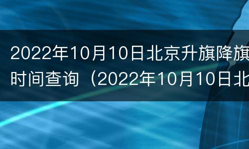 2022年10月10日北京升旗降旗时间查询（2022年10月10日北京升旗降旗时间查询）