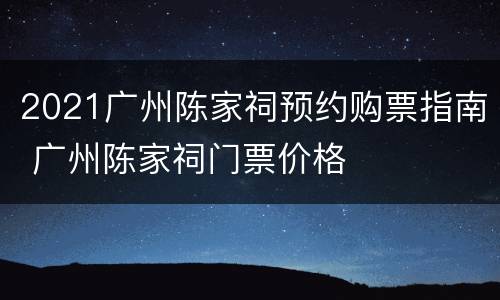 2021广州陈家祠预约购票指南 广州陈家祠门票价格
