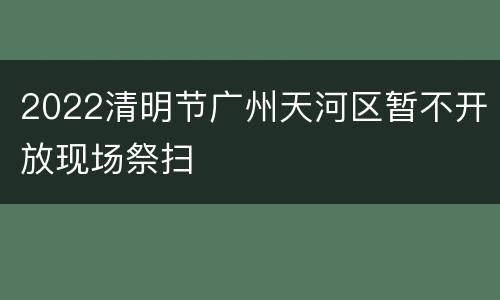 2022清明节广州天河区暂不开放现场祭扫