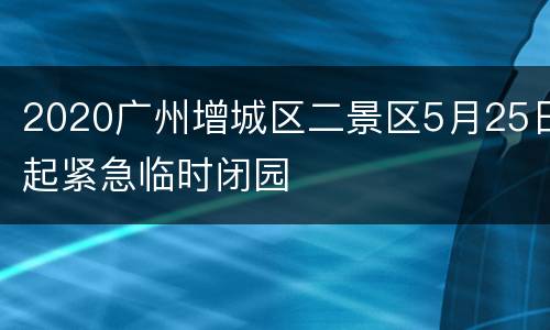 2020广州增城区二景区5月25日起紧急临时闭园