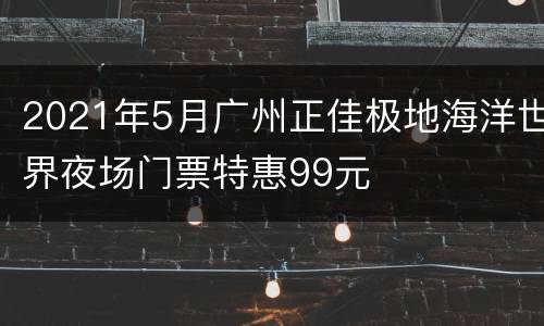 2021年5月广州正佳极地海洋世界夜场门票特惠99元