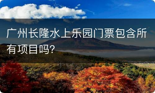 广州长隆水上乐园门票包含所有项目吗？