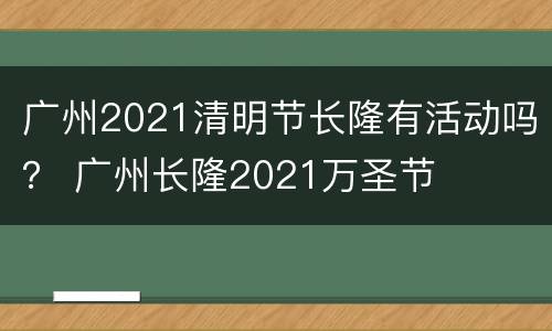 广州2021清明节长隆有活动吗？ 广州长隆2021万圣节