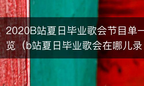 2020B站夏日毕业歌会节目单一览（b站夏日毕业歌会在哪儿录制）