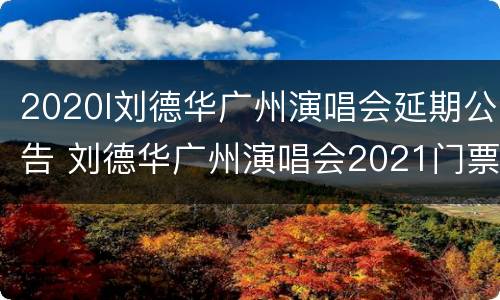 2020l刘德华广州演唱会延期公告 刘德华广州演唱会2021门票开售时间