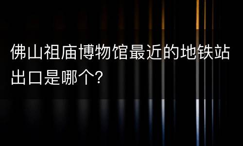 佛山祖庙博物馆最近的地铁站出口是哪个？