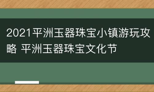 2021平洲玉器珠宝小镇游玩攻略 平洲玉器珠宝文化节