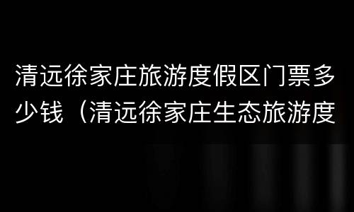 清远徐家庄旅游度假区门票多少钱（清远徐家庄生态旅游度假区）
