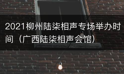2021柳州陆柒相声专场举办时间（广西陆柒相声会馆）