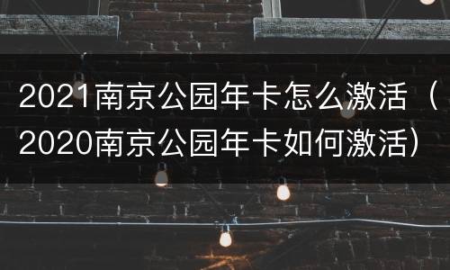 2021南京公园年卡怎么激活（2020南京公园年卡如何激活）