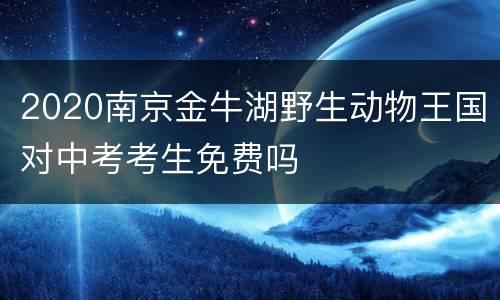2020南京金牛湖野生动物王国对中考考生免费吗