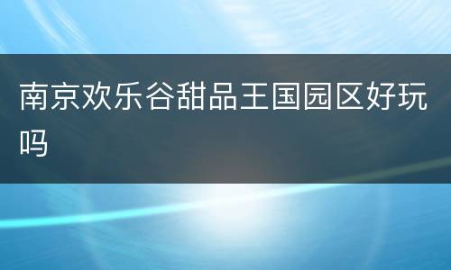 南京欢乐谷甜品王国园区好玩吗
