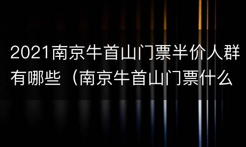 2021南京牛首山门票半价人群有哪些（南京牛首山门票什么时候半价）