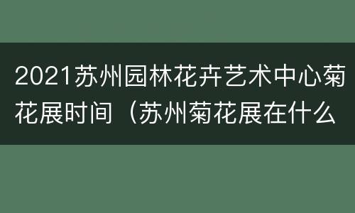 2021苏州园林花卉艺术中心菊花展时间（苏州菊花展在什么公园）