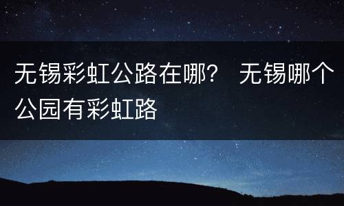 无锡彩虹公路在哪？ 无锡哪个公园有彩虹路