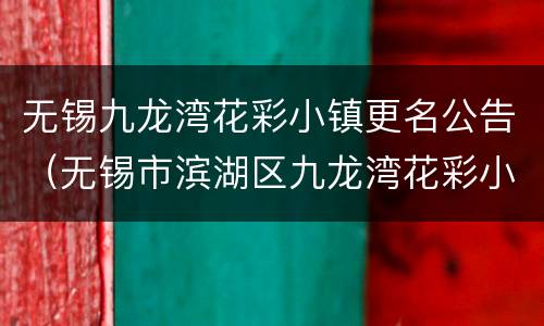 无锡九龙湾花彩小镇更名公告（无锡市滨湖区九龙湾花彩小镇花星球）