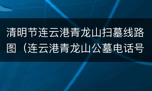 清明节连云港青龙山扫墓线路图（连云港青龙山公墓电话号码是多少）