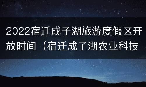 2022宿迁成子湖旅游度假区开放时间（宿迁成子湖农业科技发展有限公司）