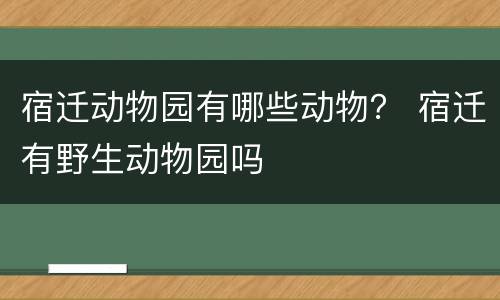 宿迁动物园有哪些动物？ 宿迁有野生动物园吗