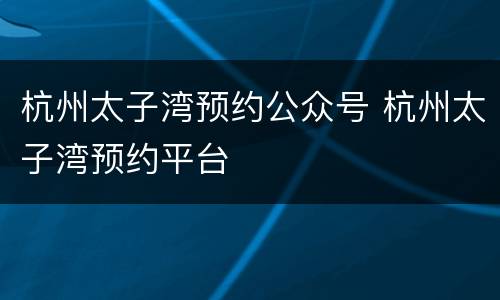 杭州太子湾预约公众号 杭州太子湾预约平台