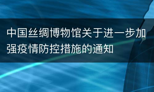 中国丝绸博物馆关于进一步加强疫情防控措施的通知