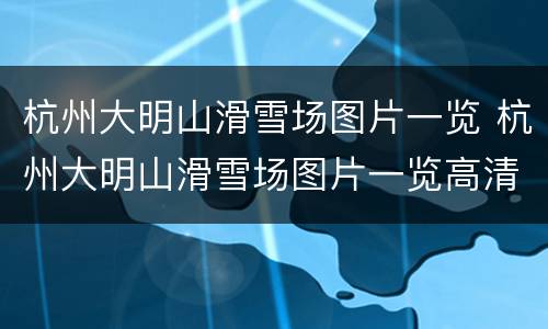 杭州大明山滑雪场图片一览 杭州大明山滑雪场图片一览高清
