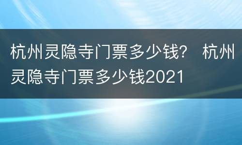 杭州灵隐寺门票多少钱？ 杭州灵隐寺门票多少钱2021
