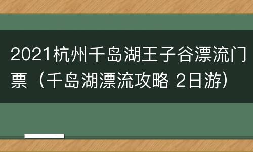 2021杭州千岛湖王子谷漂流门票（千岛湖漂流攻略 2日游）