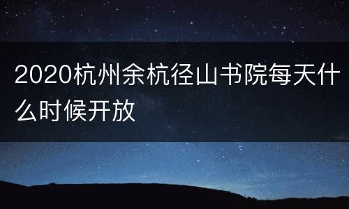 2020杭州余杭径山书院每天什么时候开放