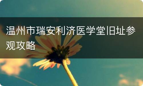 温州市瑞安利济医学堂旧址参观攻略