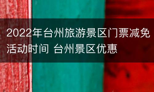 2022年台州旅游景区门票减免活动时间 台州景区优惠