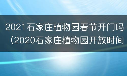 2021石家庄植物园春节开门吗（2020石家庄植物园开放时间）